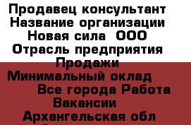 Продавец-консультант › Название организации ­ Новая сила, ООО › Отрасль предприятия ­ Продажи › Минимальный оклад ­ 20 000 - Все города Работа » Вакансии   . Архангельская обл.,Архангельск г.